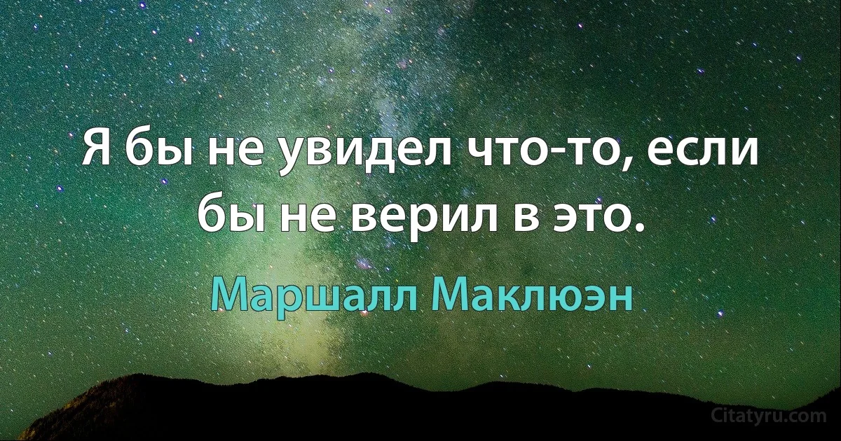 Я бы не увидел что-то, если бы не верил в это. (Маршалл Маклюэн)