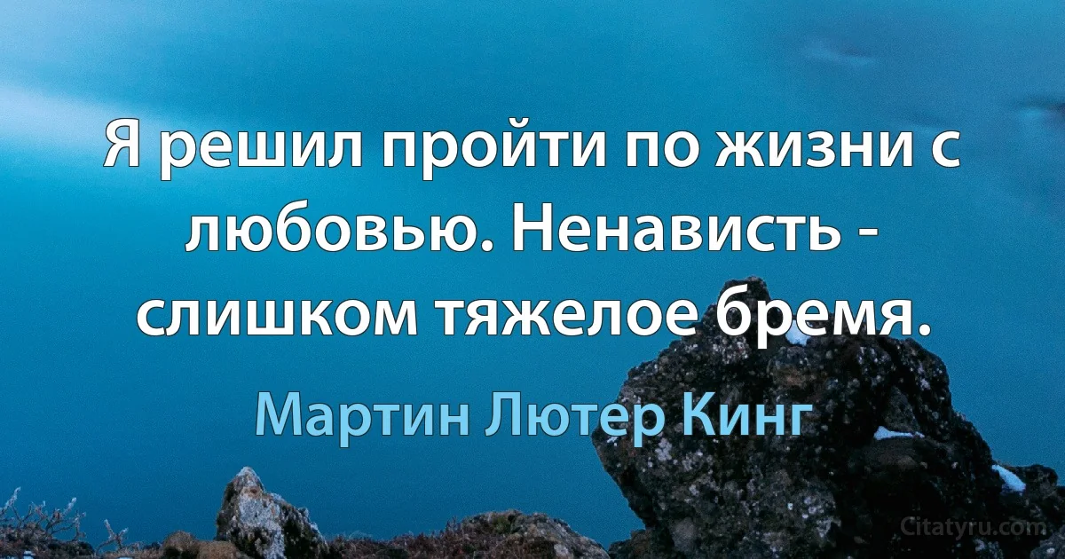 Я решил пройти по жизни с любовью. Ненависть - слишком тяжелое бремя. (Мартин Лютер Кинг)