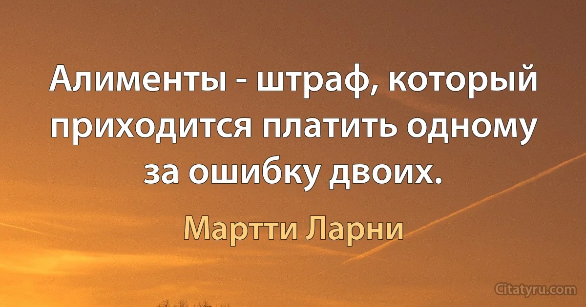 Алименты - штраф, который приходится платить одному за ошибку двоих. (Мартти Ларни)