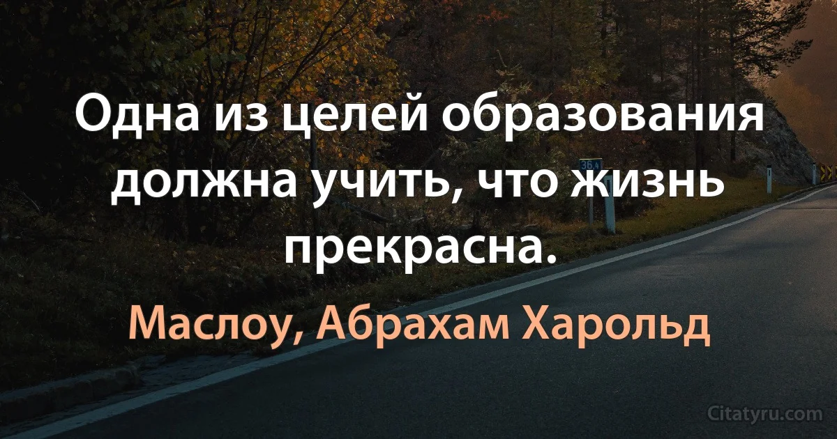 Одна из целей образования должна учить, что жизнь прекрасна. (Маслоу, Абрахам Харольд)