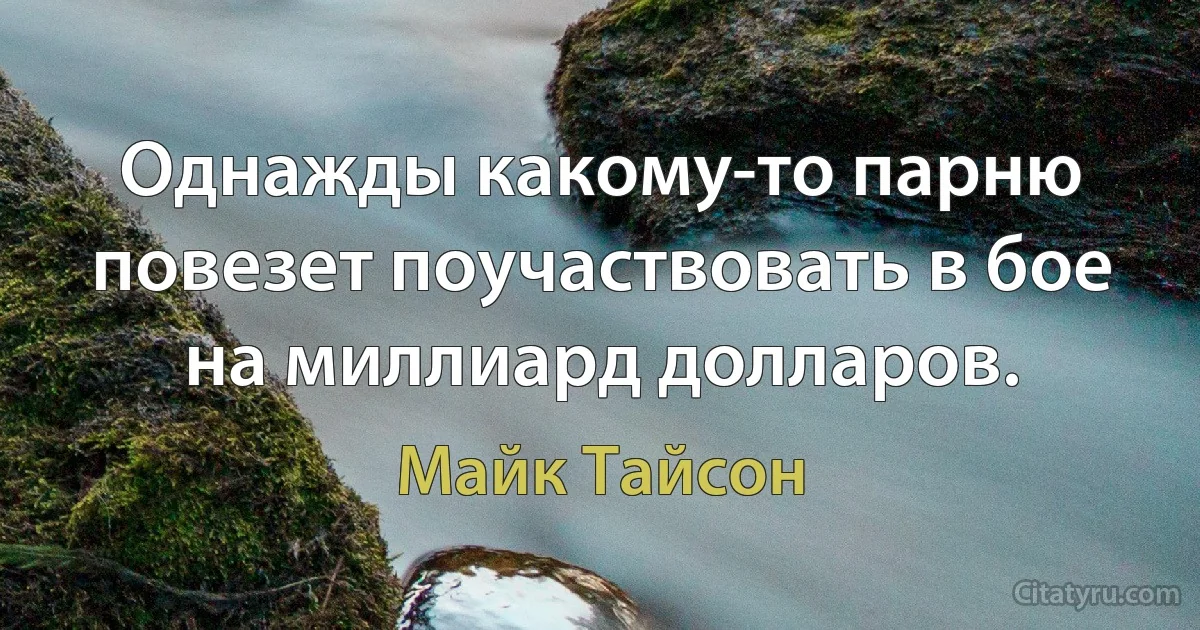 Однажды какому-то парню повезет поучаствовать в бое на миллиард долларов. (Майк Тайсон)