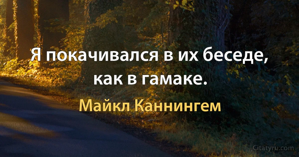 Я покачивался в их беседе, как в гамаке. (Майкл Каннингем)