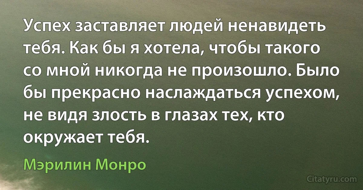 Успех заставляет людей ненавидеть тебя. Как бы я хотела, чтобы такого со мной никогда не произошло. Было бы прекрасно наслаждаться успехом, не видя злость в глазах тех, кто окружает тебя. (Мэрилин Монро)