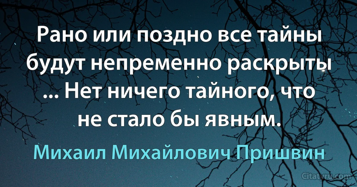 Рано или поздно все тайны будут непременно раскрыты ... Нет ничего тайного, что не стало бы явным. (Михаил Михайлович Пришвин)