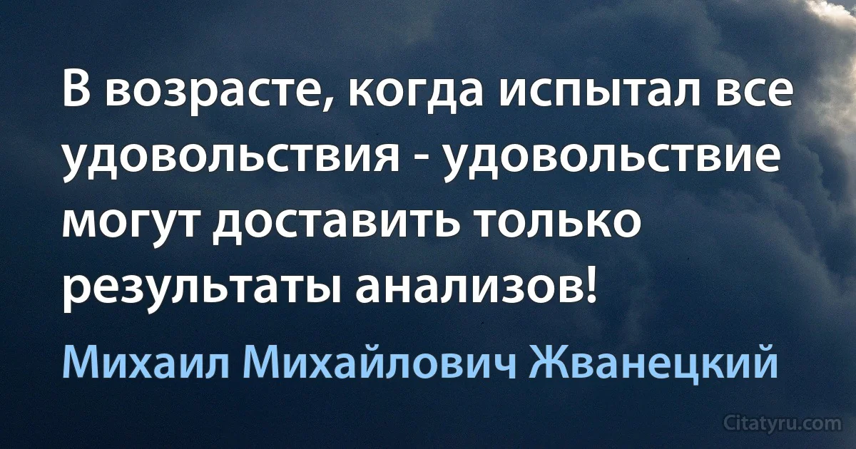 В возрасте, когда испытал все удовольствия - удовольствие могут доставить только результаты анализов! (Михаил Михайлович Жванецкий)