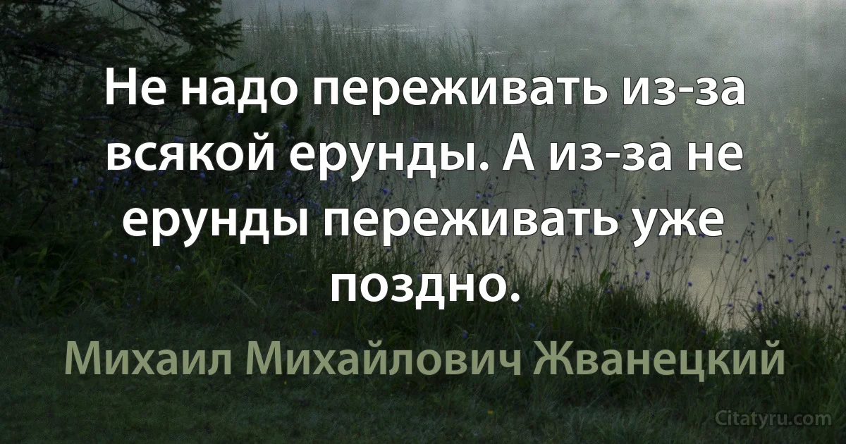 Не надо переживать из-за всякой ерунды. А из-за не ерунды переживать уже поздно. (Михаил Михайлович Жванецкий)