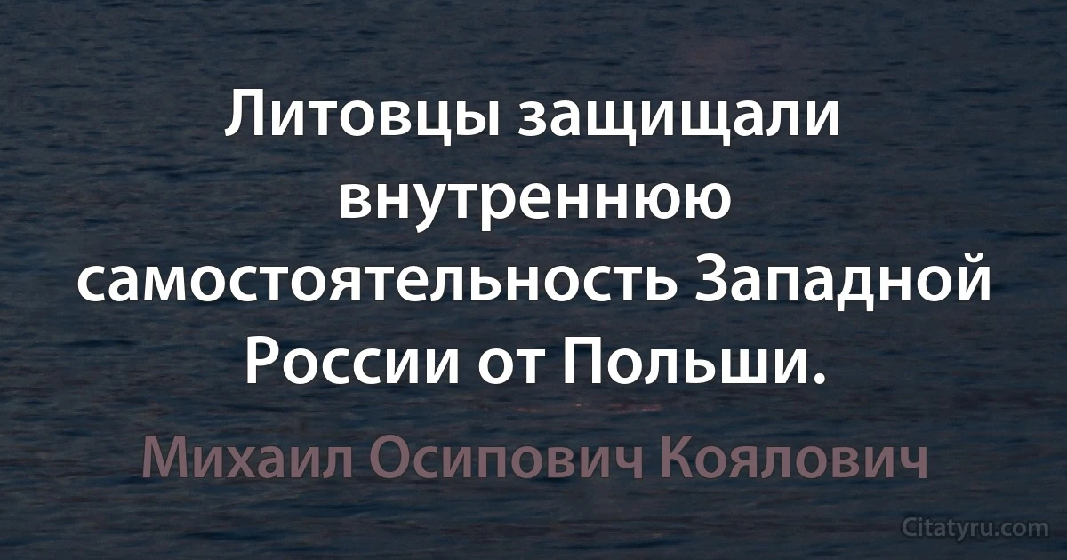 Литовцы защищали внутреннюю самостоятельность Западной России от Польши. (Михаил Осипович Коялович)