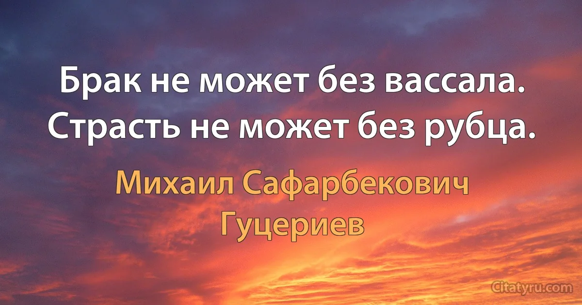 Брак не может без вассала. 
Страсть не может без рубца. (Михаил Сафарбекович Гуцериев)