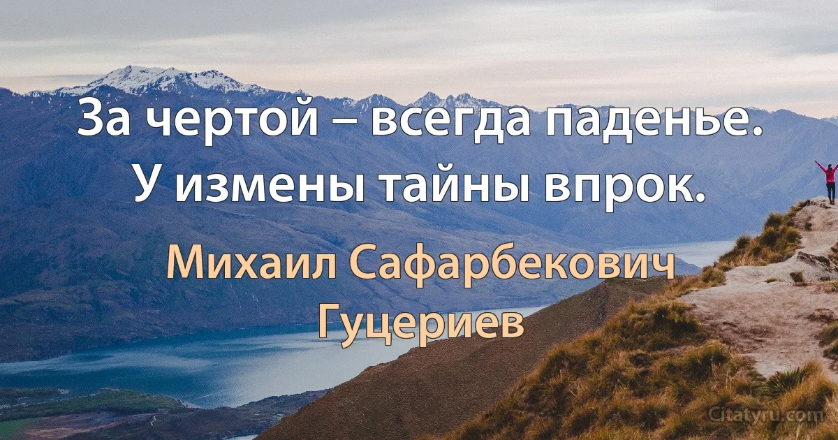 За чертой – всегда паденье.
У измены тайны впрок. (Михаил Сафарбекович Гуцериев)