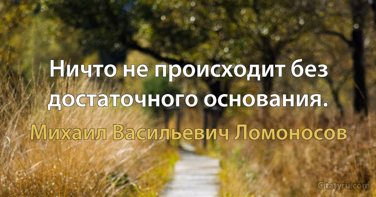 Ничто не происходит без достаточного основания. (Михаил Васильевич Ломоносов)