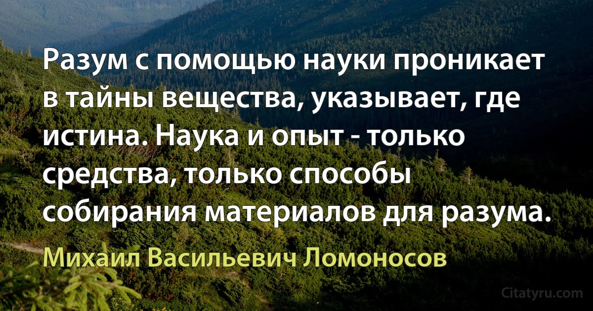 Разум с помощью науки проникает в тайны вещества, указывает, где истина. Наука и опыт - только средства, только способы собирания материалов для разума. (Михаил Васильевич Ломоносов)