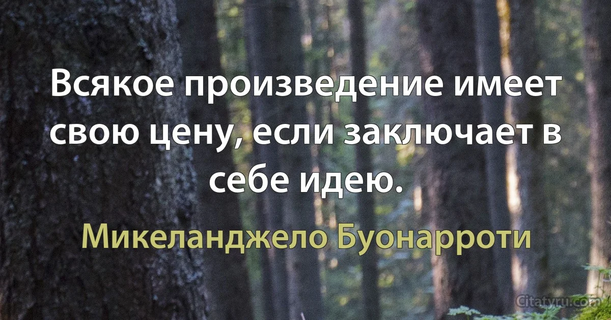 Всякое произведение имеет свою цену, если заключает в себе идею. (Микеланджело Буонарроти)