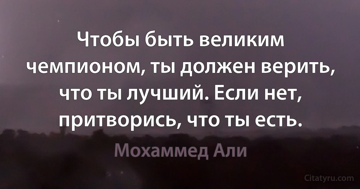 Чтобы быть великим чемпионом, ты должен верить, что ты лучший. Если нет, притворись, что ты есть. (Мохаммед Али)