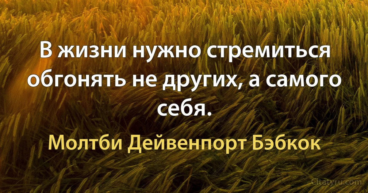 В жизни нужно стремиться обгонять не других, а самого себя. (Молтби Дейвенпорт Бэбкок)