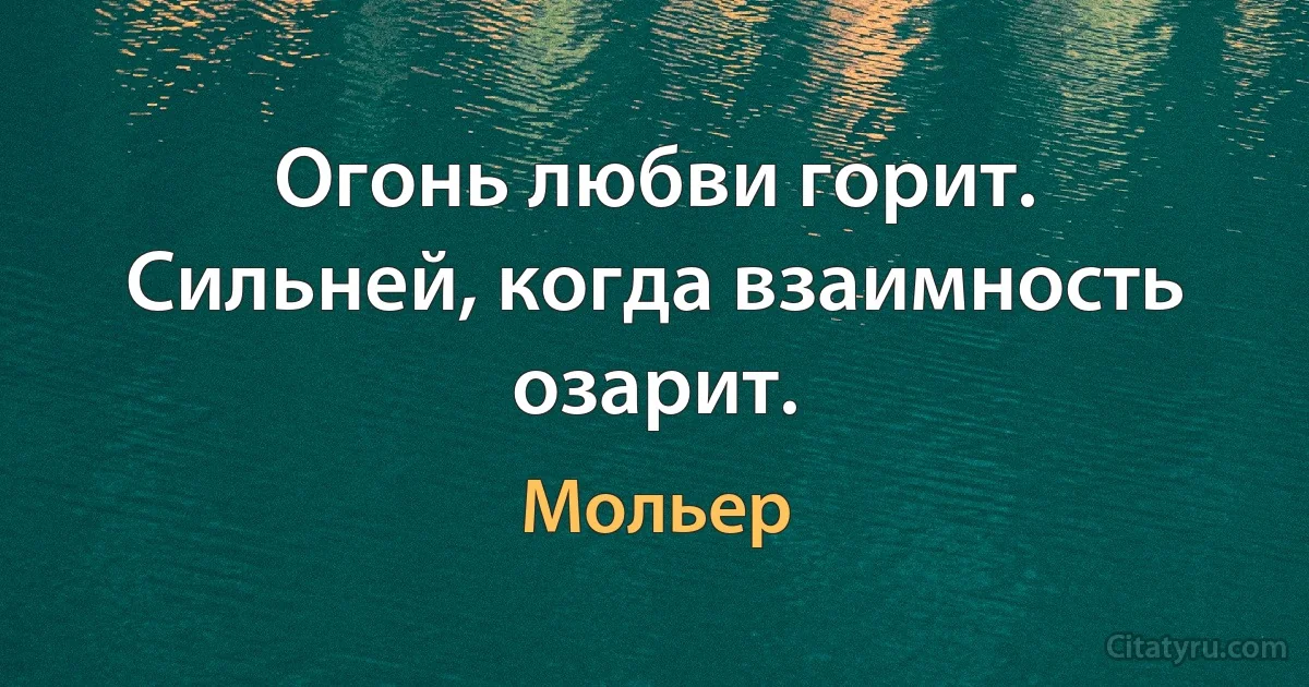 Огонь любви горит.
Сильней, когда взаимность озарит. (Мольер)