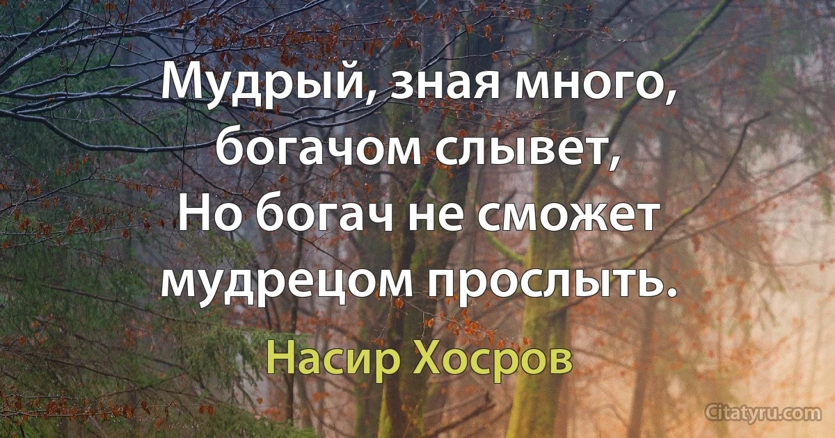 Мудрый, зная много, богачом слывет,
Но богач не сможет мудрецом прослыть. (Насир Хосров)