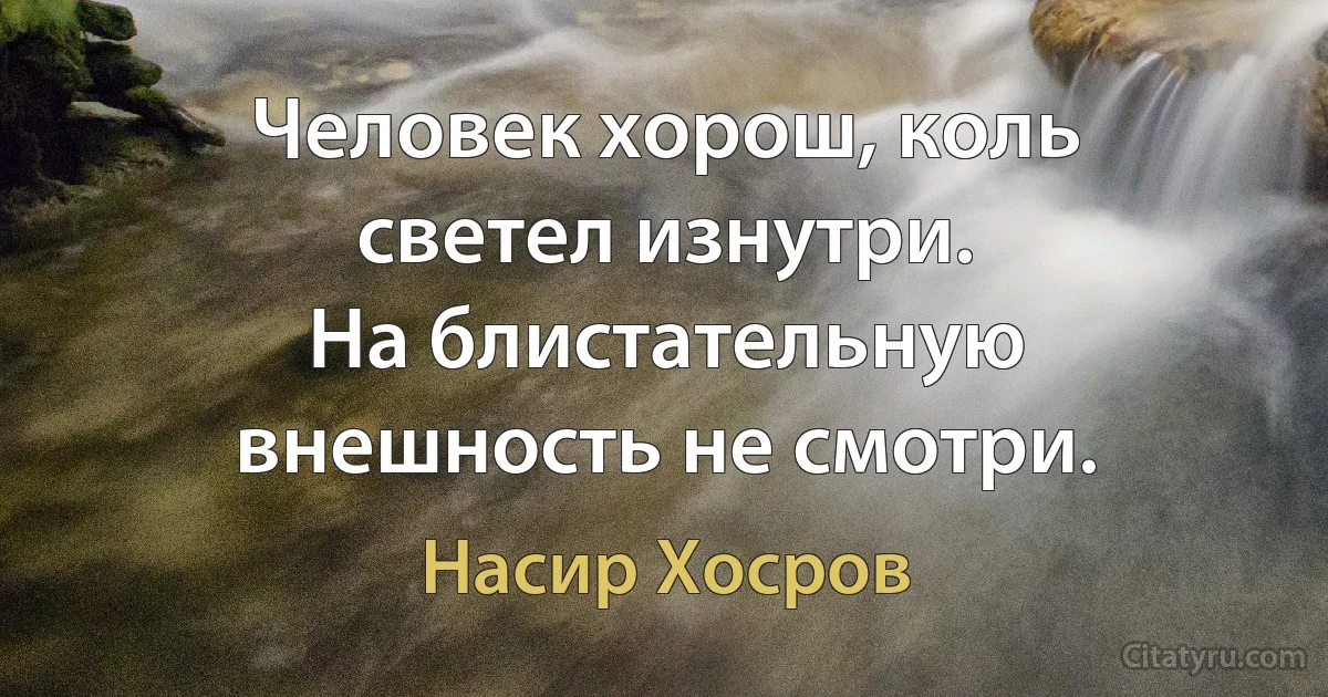 Человек хорош, коль светел изнутри.
На блистательную внешность не смотри. (Насир Хосров)