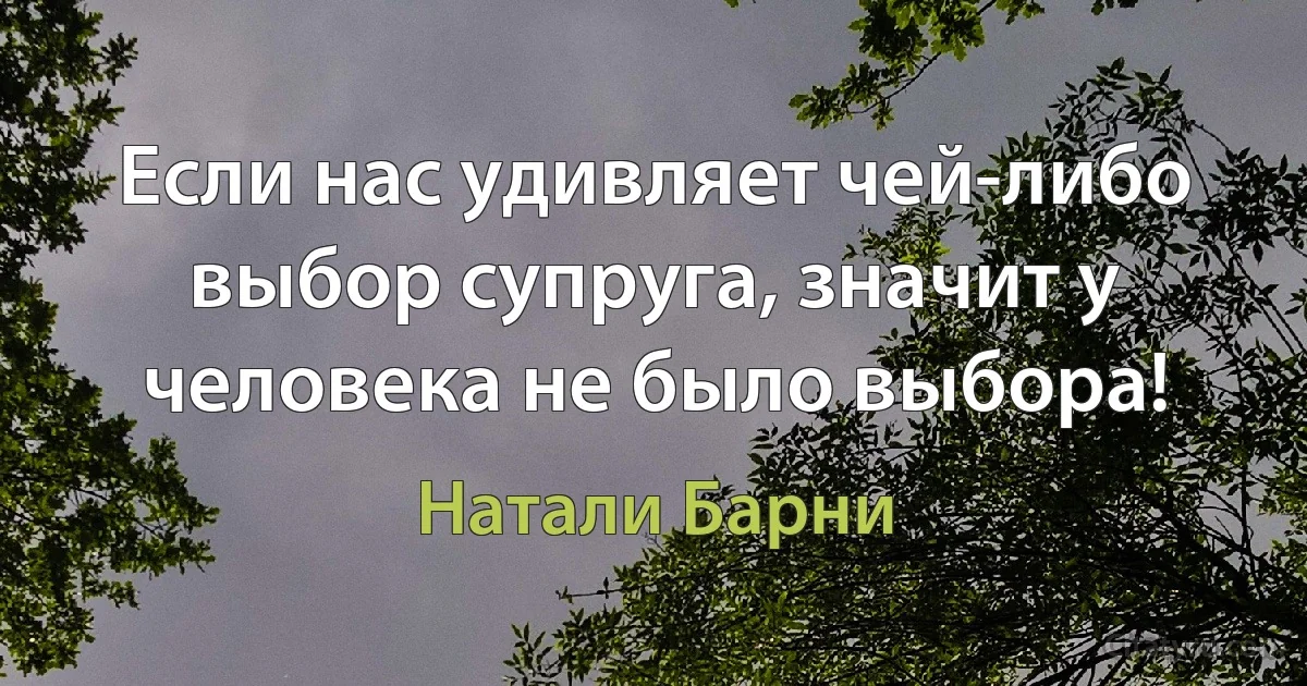 Если нас удивляет чей-либо выбор супруга, значит у человека не было выбора! (Натали Барни)