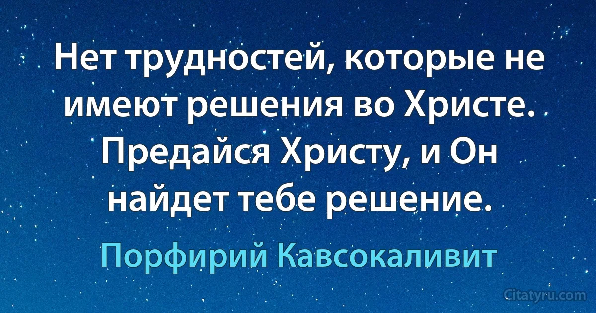 Нет трудностей, которые не имеют решения во Христе. Предайся Христу, и Он найдет тебе решение. (Порфирий Кавсокаливит)
