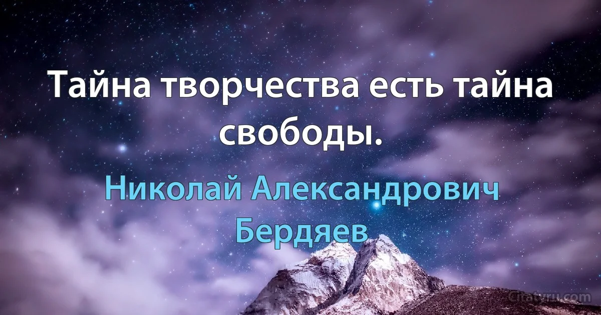 Тайна творчества есть тайна свободы. (Николай Александрович Бердяев)