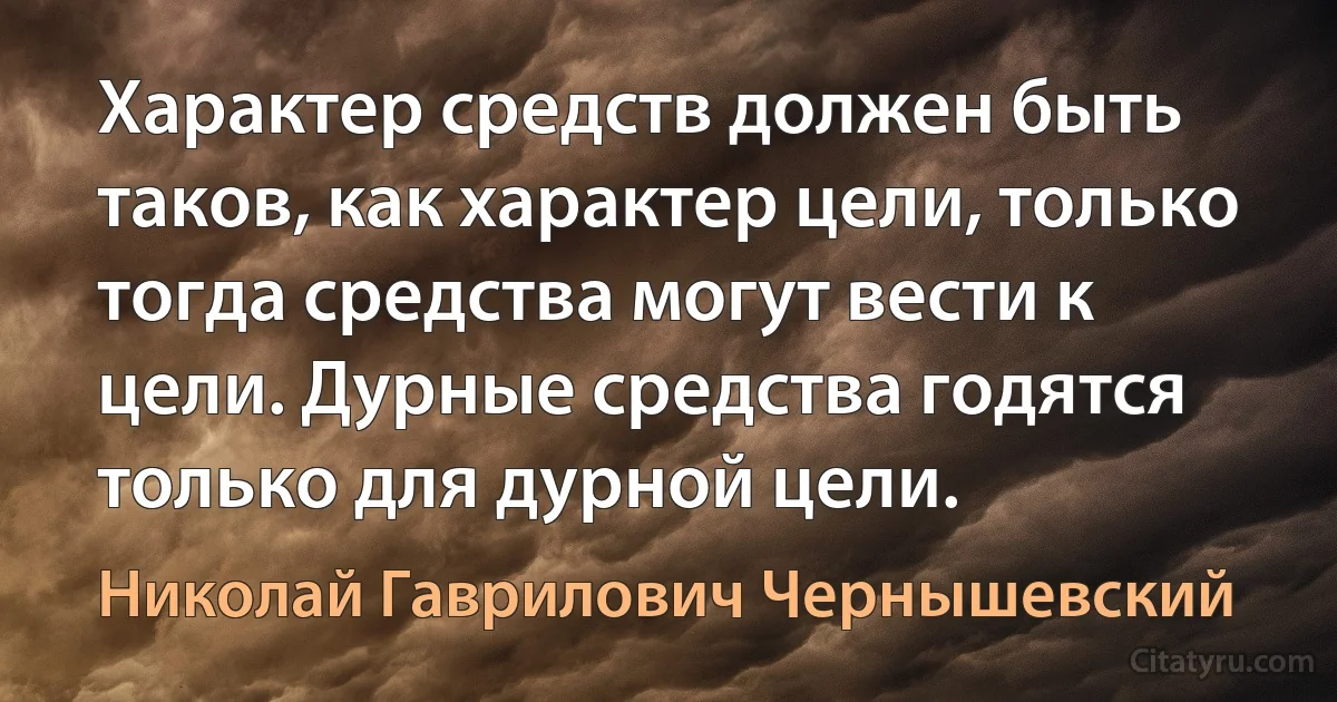 Характер средств должен быть таков, как характер цели, только тогда средства могут вести к цели. Дурные средства годятся только для дурной цели. (Николай Гаврилович Чернышевский)