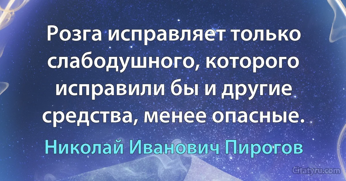 Розга исправляет только слабодушного, которого исправили бы и другие средства, менее опасные. (Николай Иванович Пирогов)