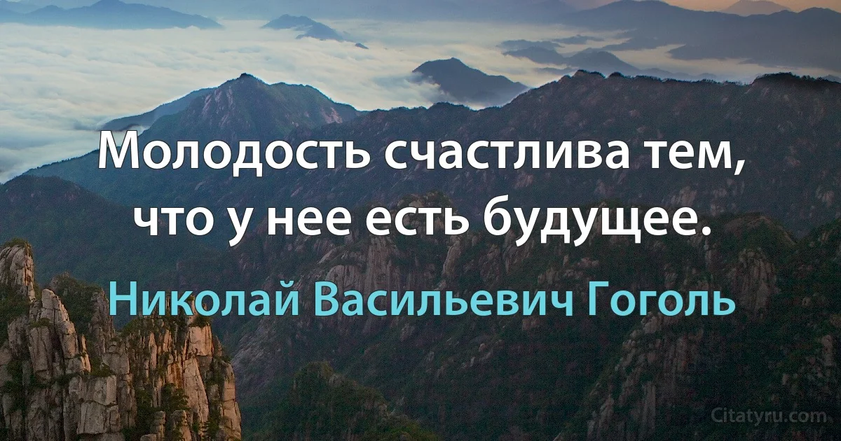 Молодость счастлива тем, что у нее есть будущее. (Николай Васильевич Гоголь)