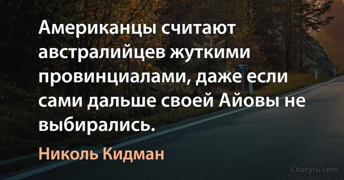 Американцы считают австралийцев жуткими провинциалами, даже если сами дальше своей Айовы не выбирались. (Николь Кидман)