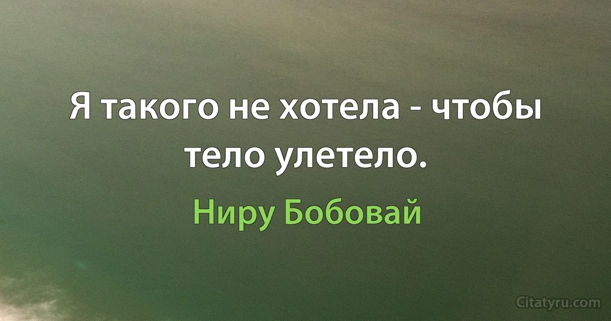 Я такого не хотела - чтобы тело улетело. (Ниру Бобовай)