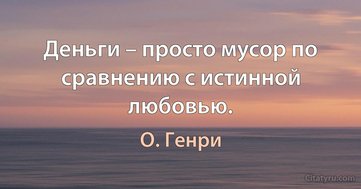 Деньги – просто мусор по сравнению с истинной любовью. (О. Генри)