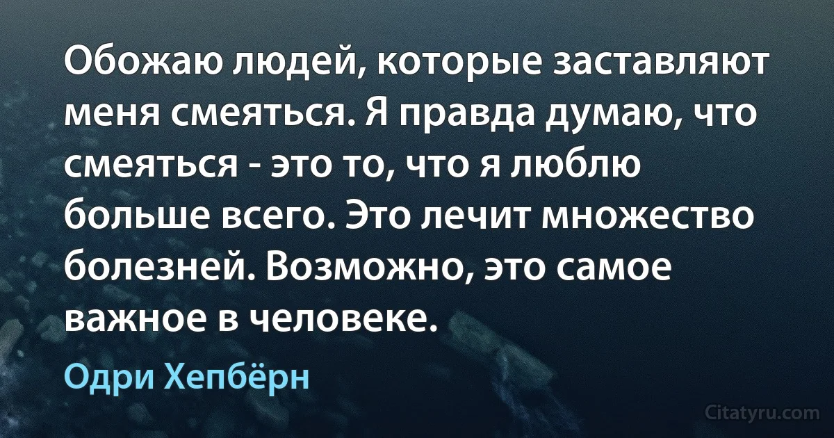 Обожаю людей, которые заставляют меня смеяться. Я правда думаю, что смеяться - это то, что я люблю больше всего. Это лечит множество болезней. Возможно, это самое важное в человеке. (Одри Хепбёрн)