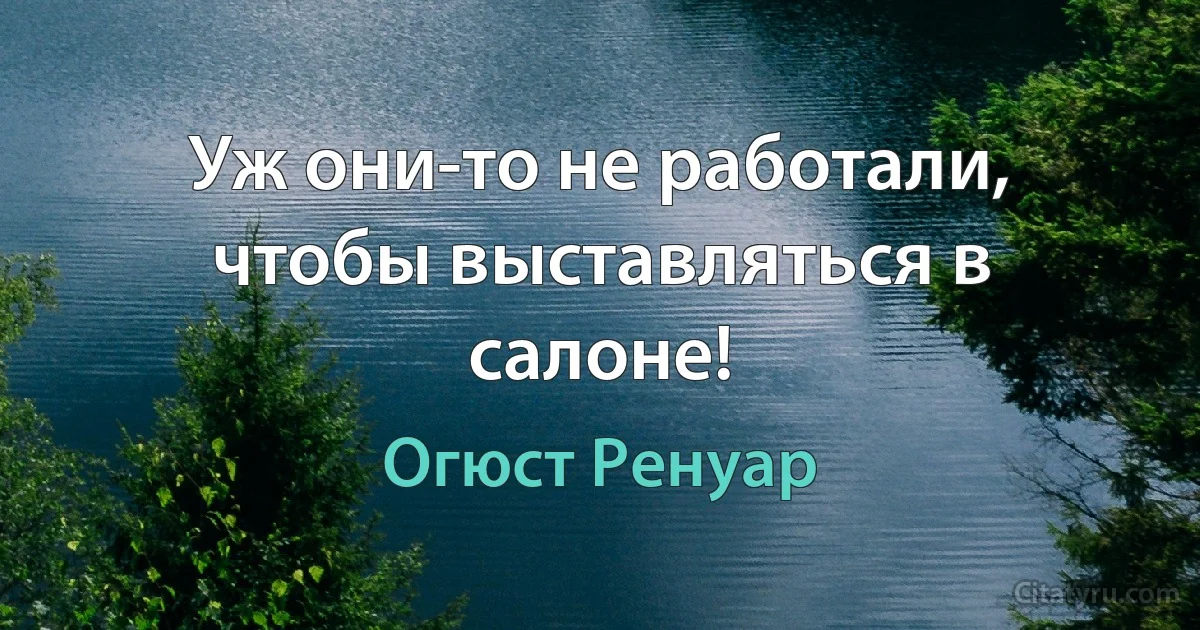 Уж они-то не работали, чтобы выставляться в салоне! (Огюст Ренуар)