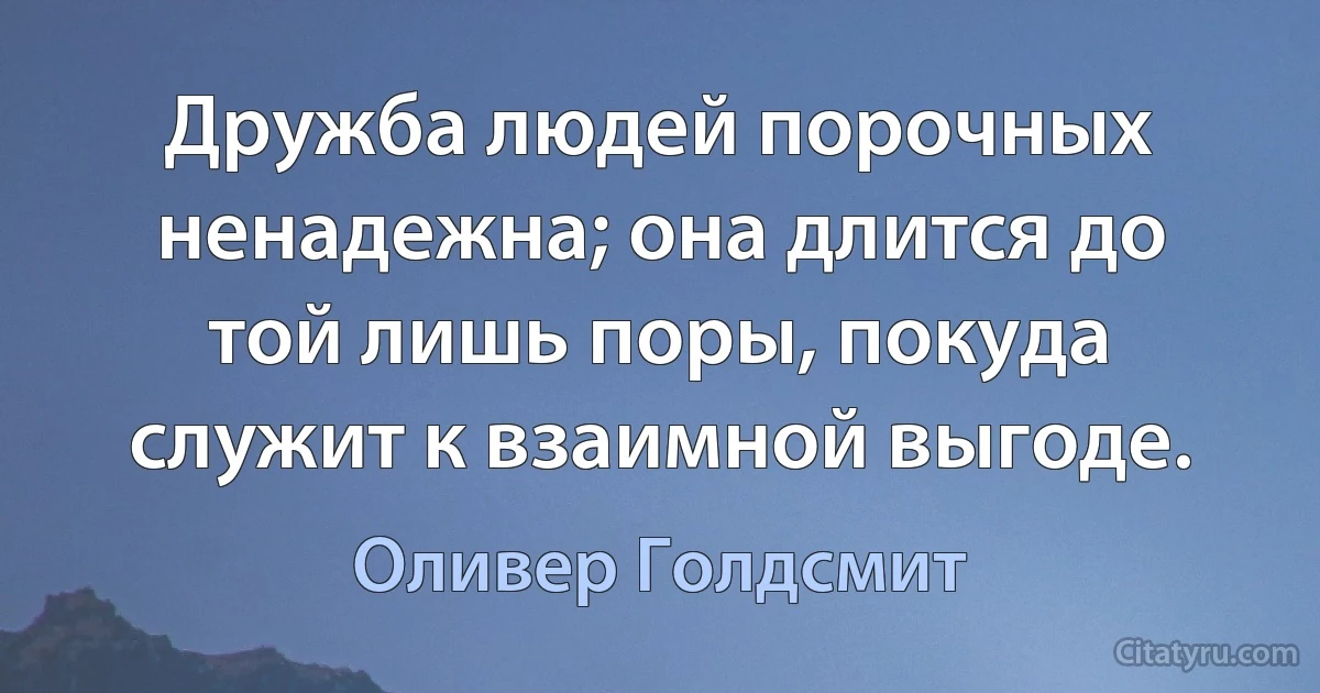 Дружба людей порочных ненадежна; она длится до той лишь поры, покуда служит к взаимной выгоде. (Оливер Голдсмит)