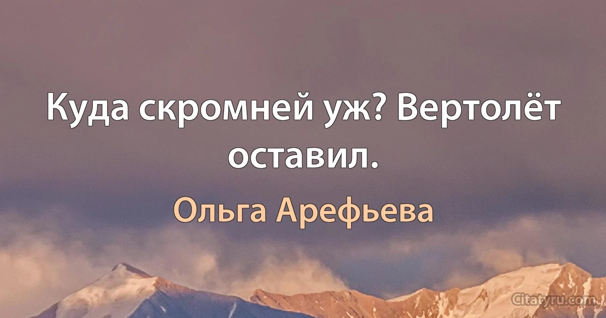 Куда скромней уж? Вертолёт оставил. (Ольга Арефьева)