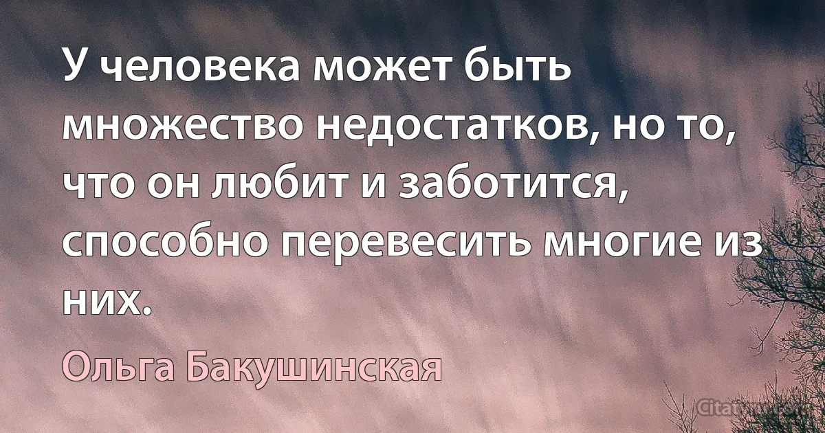 У человека может быть множество недостатков, но то, что он любит и заботится, способно перевесить многие из них. (Ольга Бакушинская)