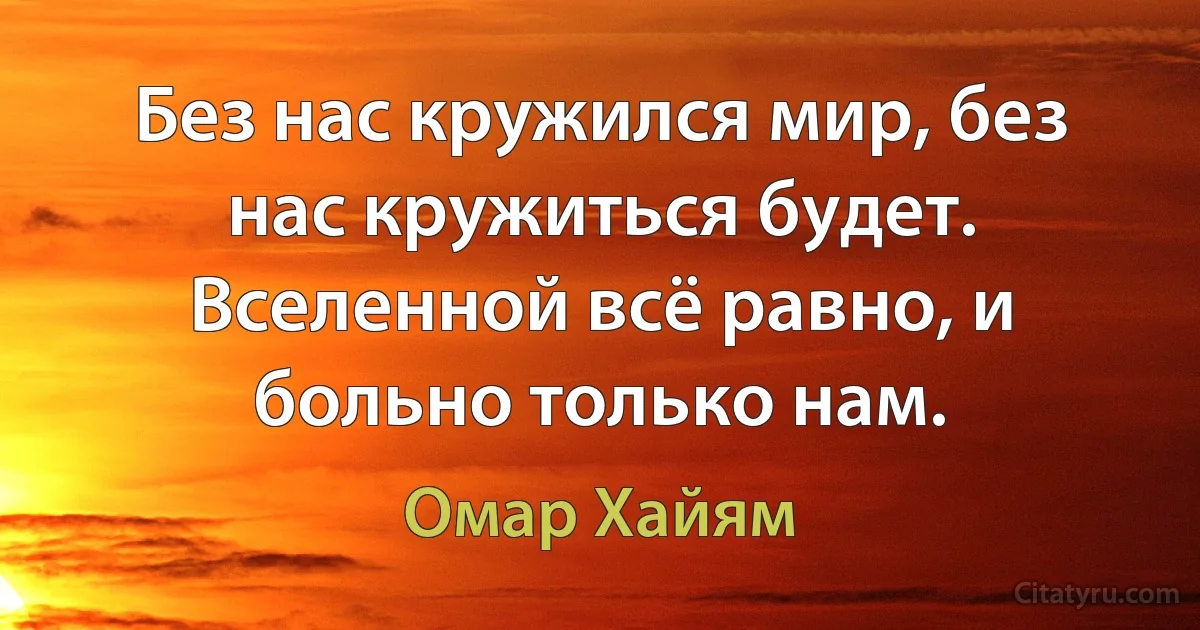 Без нас кружился мир, без нас кружиться будет.
Вселенной всё равно, и больно только нам. (Омар Хайям)