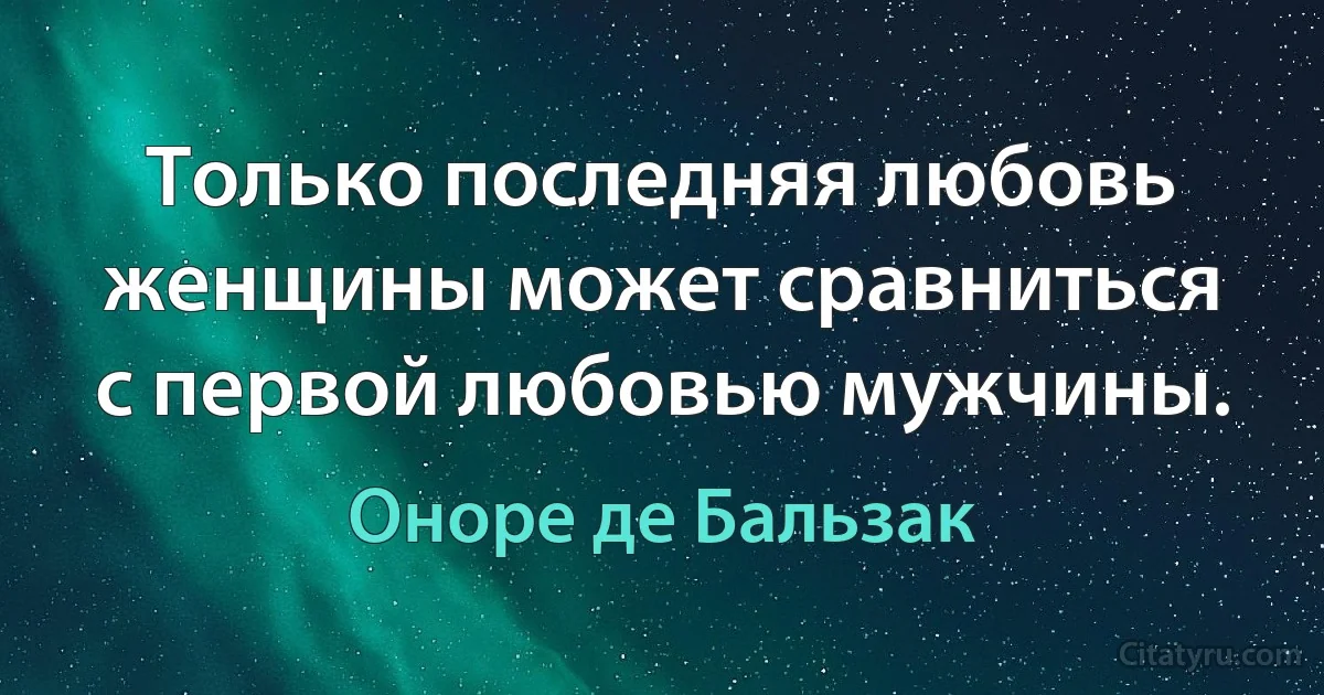 Только последняя любовь женщины может сравниться с первой любовью мужчины. (Оноре де Бальзак)