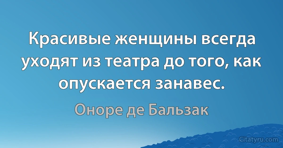 Красивые женщины всегда уходят из театра до того, как опускается занавес. (Оноре де Бальзак)