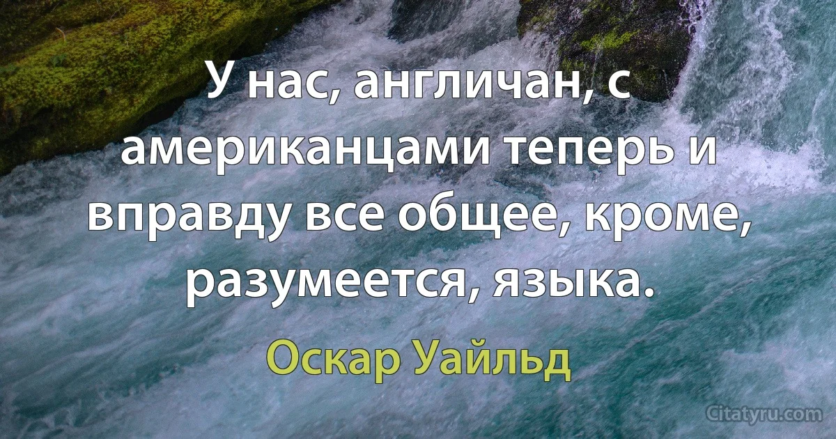 У нас, англичан, с американцами теперь и вправду все общее, кроме, разумеется, языка. (Оскар Уайльд)