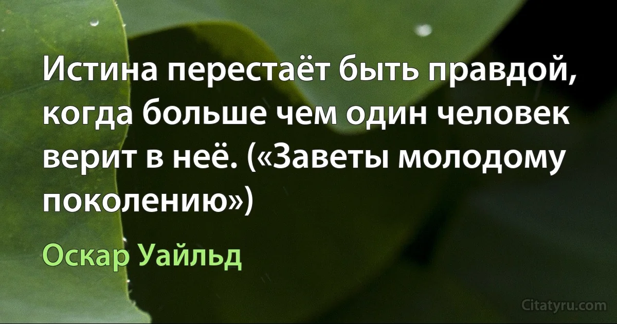 Истина перестаёт быть правдой, когда больше чем один человек верит в неё. («Заветы молодому поколению») (Оскар Уайльд)