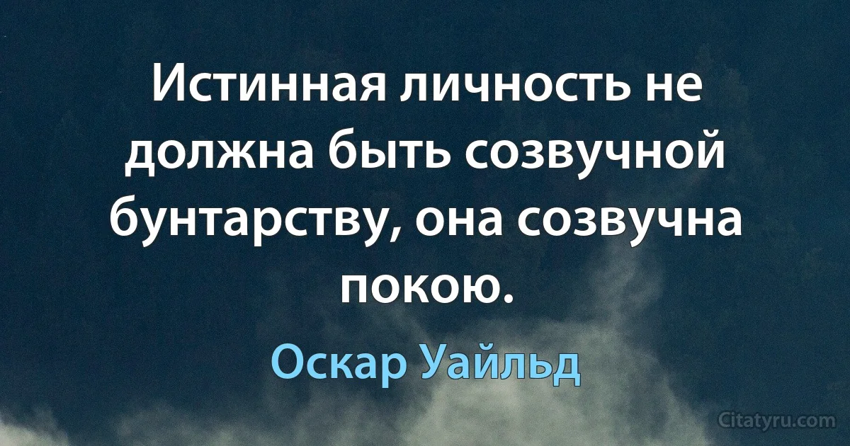 Истинная личность не должна быть созвучной бунтарству, она созвучна покою. (Оскар Уайльд)