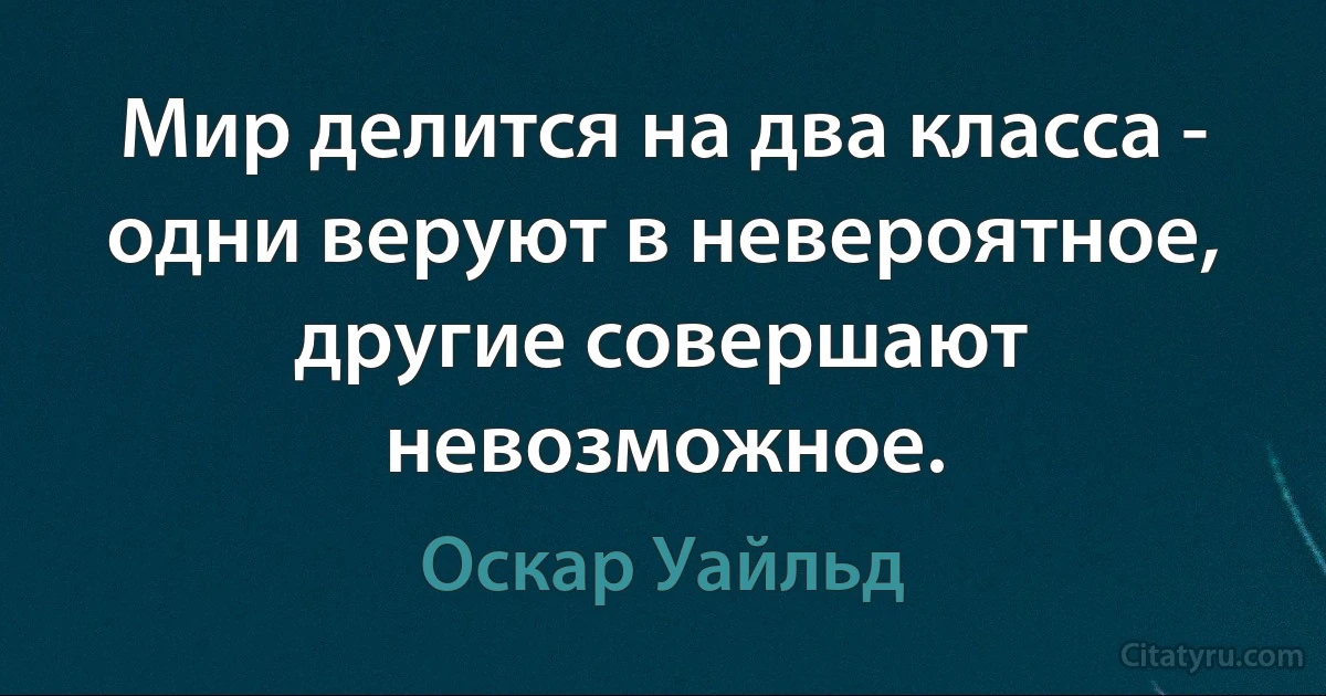 Мир делится на два класса - одни веруют в невероятное, другие совершают невозможное. (Оскар Уайльд)