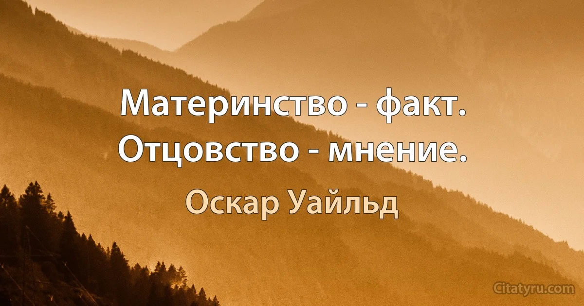 Материнство - факт. Отцовство - мнение. (Оскар Уайльд)