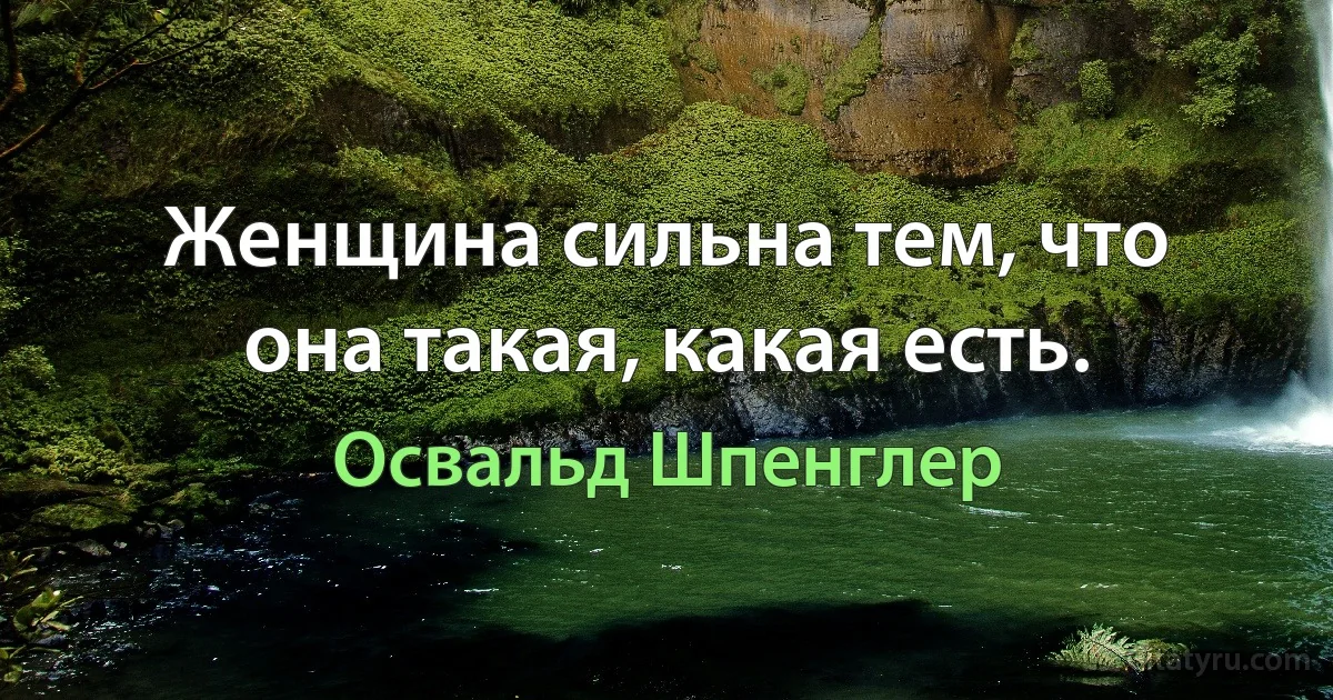 Женщина сильна тем, что она такая, какая есть. (Освальд Шпенглер)