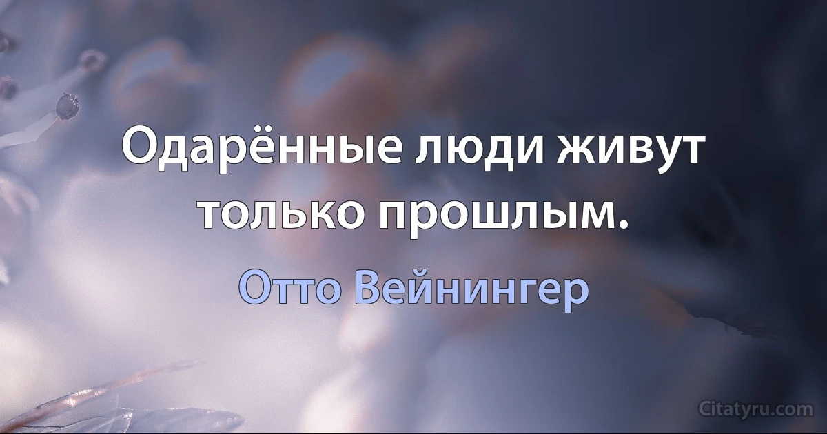 Одарённые люди живут только прошлым. (Отто Вейнингер)