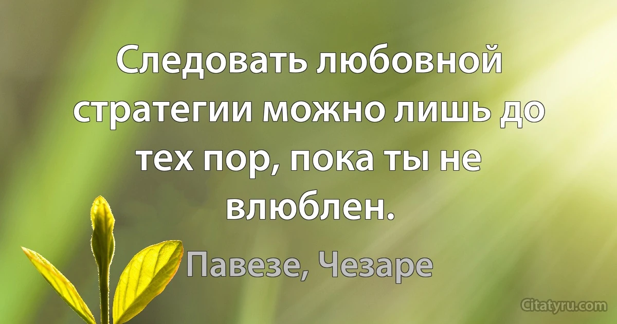 Следовать любовной стратегии можно лишь до тех пор, пока ты не влюблен. (Павезе, Чезаре)