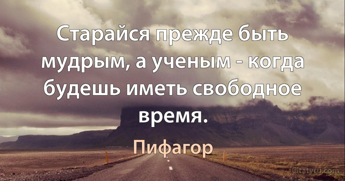 Старайся прежде быть мудрым, а ученым - когда будешь иметь свободное время. (Пифагор)