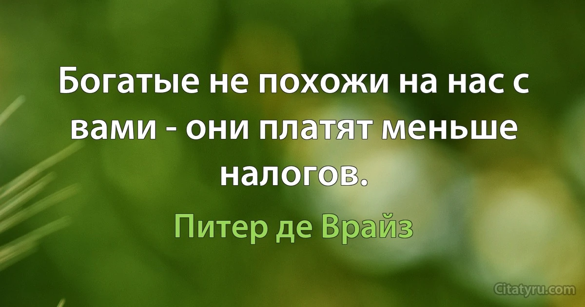 Богатые не похожи на нас с вами - они платят меньше налогов. (Питер де Врайз)