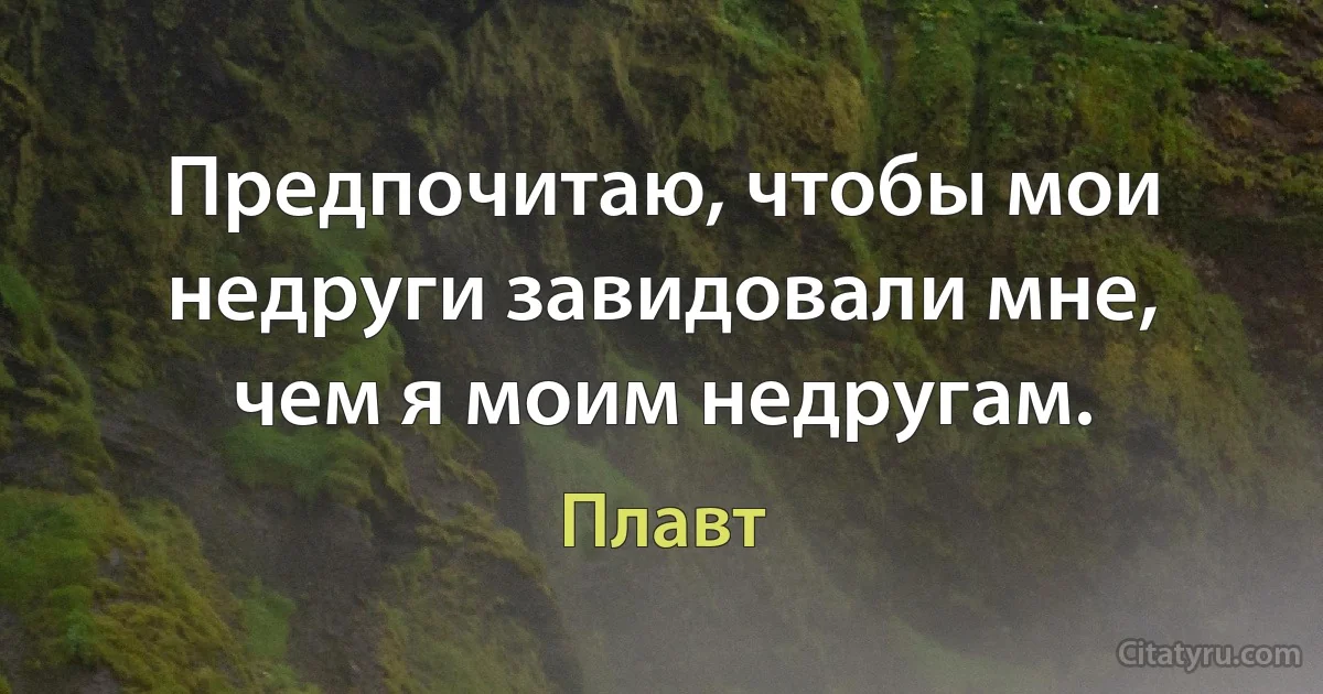 Предпочитаю, чтобы мои недруги завидовали мне, чем я моим недругам. (Плавт)