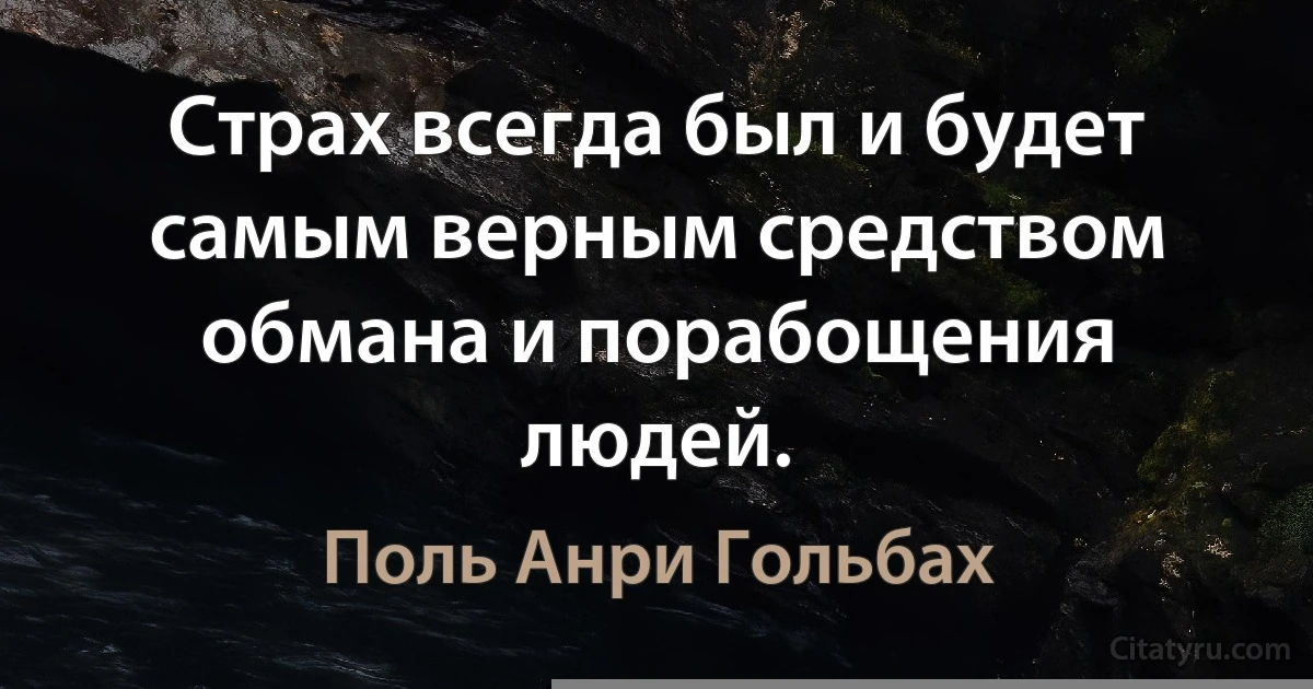 Страх всегда был и будет самым верным средством обмана и порабощения людей. (Поль Анри Гольбах)